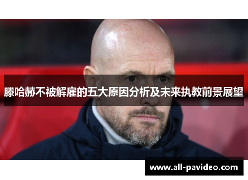 滕哈赫不被解雇的五大原因分析及未来执教前景展望