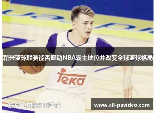 新兴篮球联赛能否撼动NBA霸主地位并改变全球篮球格局