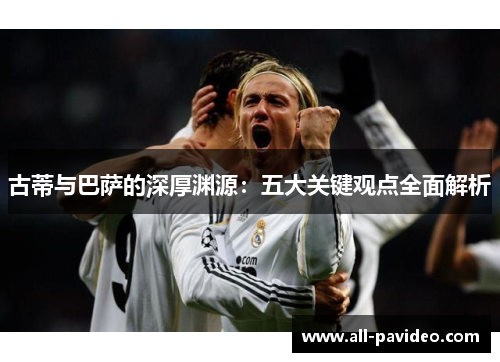 古蒂与巴萨的深厚渊源：五大关键观点全面解析