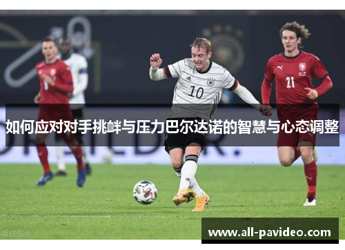 如何应对对手挑衅与压力巴尔达诺的智慧与心态调整