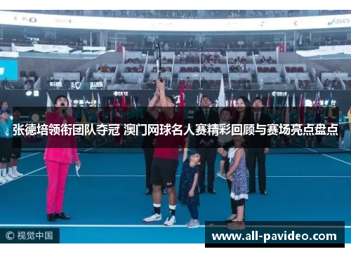 张德培领衔团队夺冠 澳门网球名人赛精彩回顾与赛场亮点盘点