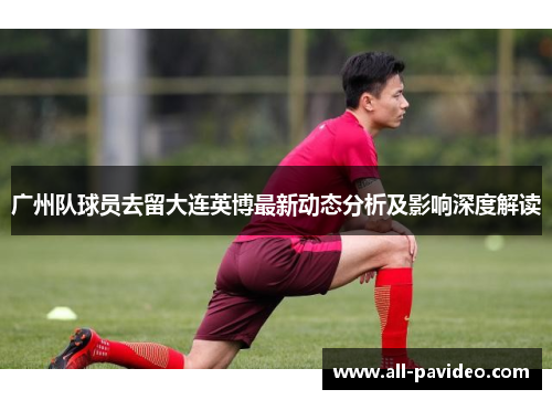 广州队球员去留大连英博最新动态分析及影响深度解读
