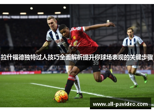 拉什福德独特过人技巧全面解析提升你球场表现的关键步骤