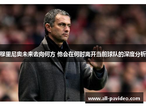 穆里尼奥未来去向何方 他会在何时离开当前球队的深度分析