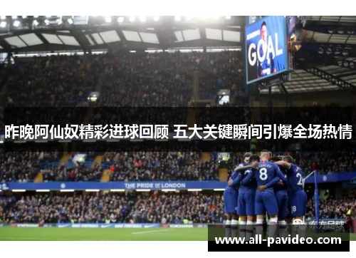 昨晚阿仙奴精彩进球回顾 五大关键瞬间引爆全场热情