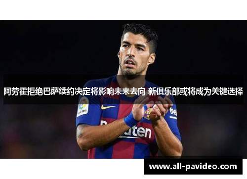 阿劳霍拒绝巴萨续约决定将影响未来去向 新俱乐部或将成为关键选择