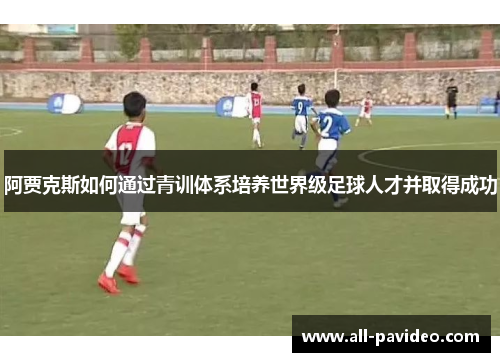 阿贾克斯如何通过青训体系培养世界级足球人才并取得成功