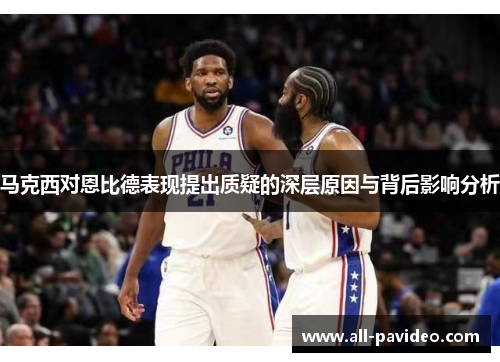 马克西对恩比德表现提出质疑的深层原因与背后影响分析 马克西对恩比德表现提出质疑的深层原因与背后影响分析
