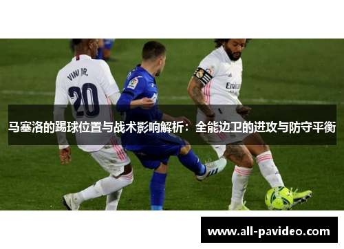 马塞洛的踢球位置与战术影响解析:全能边卫的进攻与防守平衡 马塞洛的踢球位置与战术影响解析:全能边卫的进攻与防守平衡