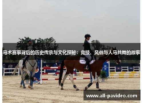 马术赛事背后的历史传承与文化探秘:竞技、风俗与人马共舞的故事 马术赛事背后的历史传承与文化探秘:竞技、风俗与人马共舞的故事
