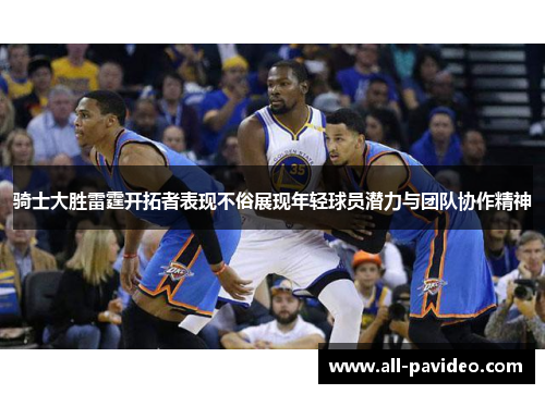 骑士大胜雷霆开拓者表现不俗展现年轻球员潜力与团队协作精神