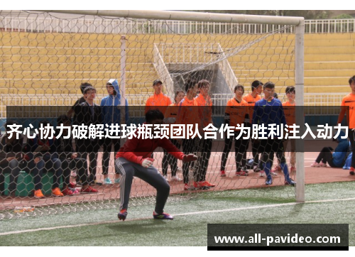 齐心协力破解进球瓶颈团队合作为胜利注入动力