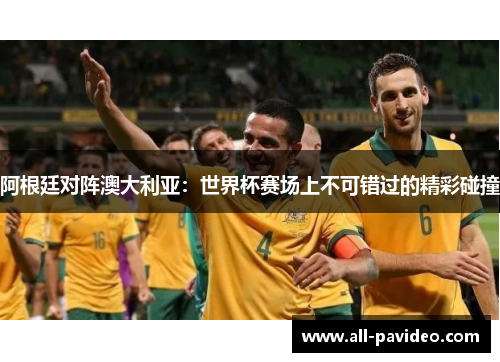 阿根廷对阵澳大利亚：世界杯赛场上不可错过的精彩碰撞