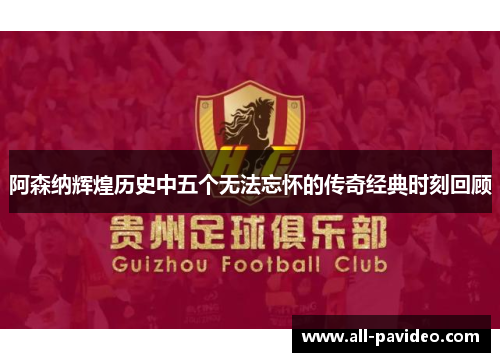 阿森纳辉煌历史中五个无法忘怀的传奇经典时刻回顾