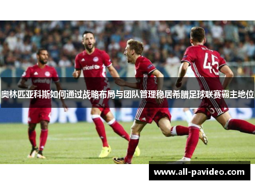 奥林匹亚科斯如何通过战略布局与团队管理稳居希腊足球联赛霸主地位