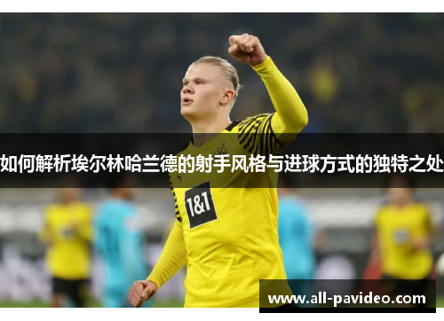 如何解析埃尔林哈兰德的射手风格与进球方式的独特之处 如何解析埃尔林哈兰德的射手风格与进球方式的独特之处
