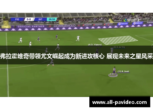 弗拉霍维奇带领尤文崛起成为新进攻核心 展现未来之星风采