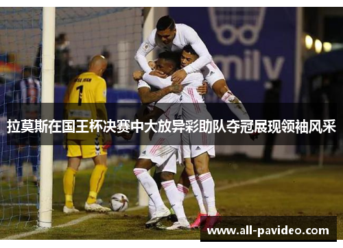 拉莫斯在国王杯决赛中大放异彩助队夺冠展现领袖风采
