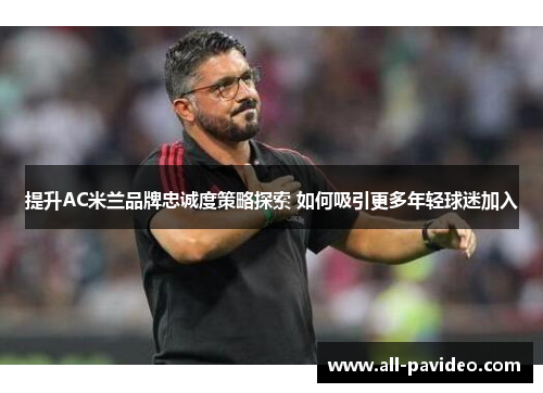提升AC米兰品牌忠诚度策略探索 如何吸引更多年轻球迷加入 提升AC米兰品牌忠诚度策略探索 如何吸引更多年轻球迷加入
