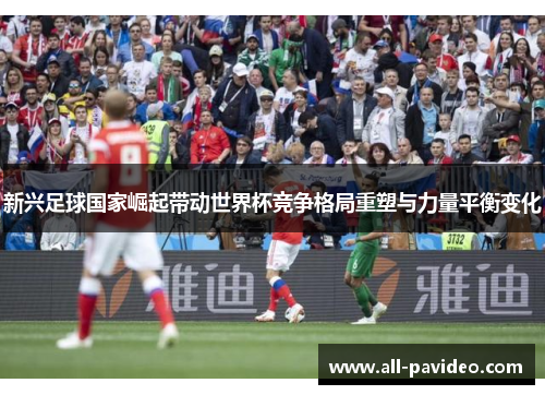 新兴足球国家崛起带动世界杯竞争格局重塑与力量平衡变化 新兴足球国家崛起带动世界杯竞争格局重塑与力量平衡变化