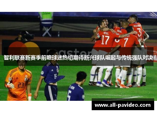 智利联赛新赛季前瞻球迷热切期待新兴球队崛起与传统强队对决 智利联赛新赛季前瞻球迷热切期待新兴球队崛起与传统强队对决