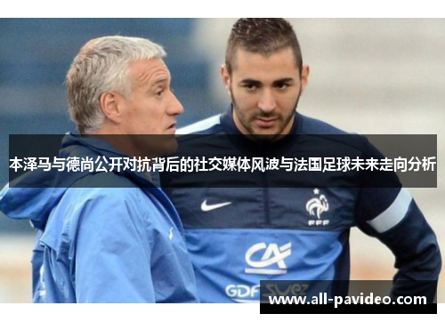 本泽马与德尚公开对抗背后的社交媒体风波与法国足球未来走向分析