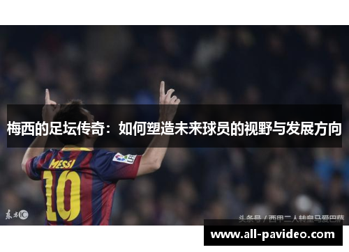 梅西的足坛传奇：如何塑造未来球员的视野与发展方向