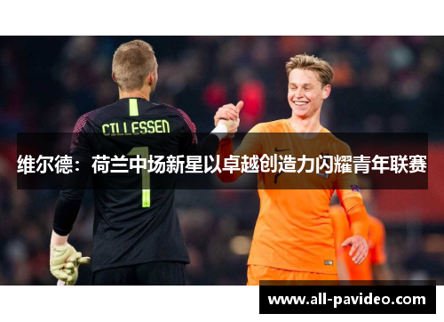 维尔德：荷兰中场新星以卓越创造力闪耀青年联赛