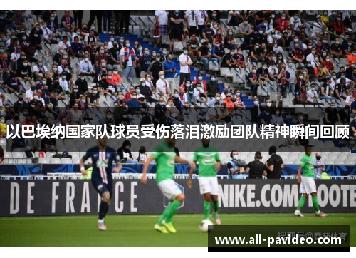 以巴埃纳国家队球员受伤落泪激励团队精神瞬间回顾