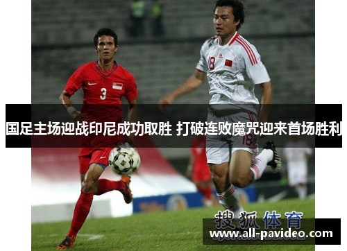 国足主场迎战印尼成功取胜 打破连败魔咒迎来首场胜利 国足主场迎战印尼成功取胜 打破连败魔咒迎来首场胜利
