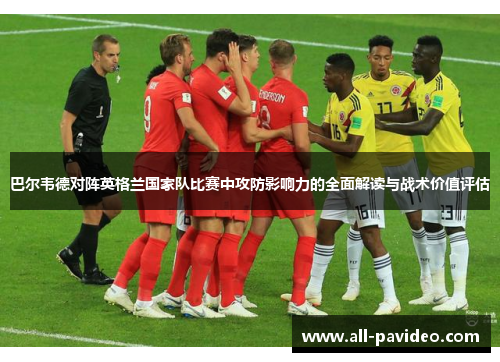 巴尔韦德对阵英格兰国家队比赛中攻防影响力的全面解读与战术价值评估
