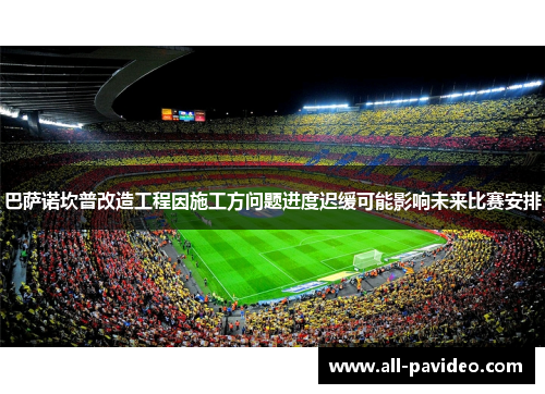 巴萨诺坎普改造工程因施工方问题进度迟缓可能影响未来比赛安排 巴萨诺坎普改造工程因施工方问题进度迟缓可能影响未来比赛安排