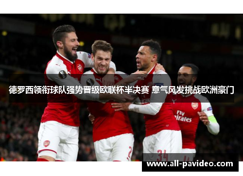 德罗西领衔球队强势晋级欧联杯半决赛 意气风发挑战欧洲豪门