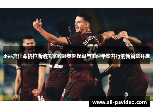 水晶宫任命格拉斯纳执掌教鞭英超保级与重建希望并行的新篇章开启 水晶宫任命格拉斯纳执掌教鞭英超保级与重建希望并行的新篇章开启