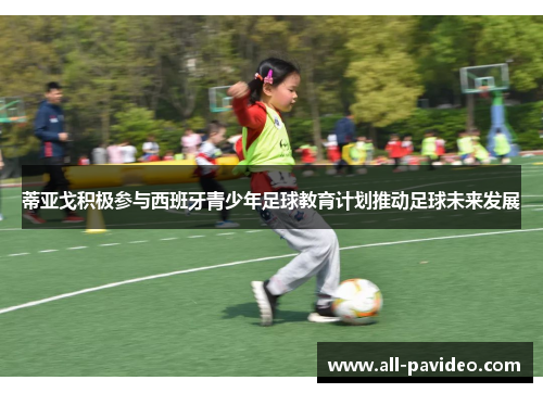 蒂亚戈积极参与西班牙青少年足球教育计划推动足球未来发展