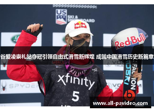 谷爱凌崇礼站夺冠引领自由式滑雪新辉煌 成就中国滑雪历史新篇章