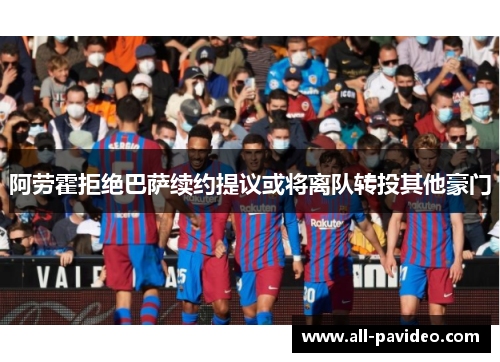 阿劳霍拒绝巴萨续约提议或将离队转投其他豪门