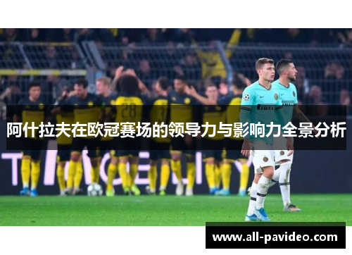 阿什拉夫在欧冠赛场的领导力与影响力全景分析