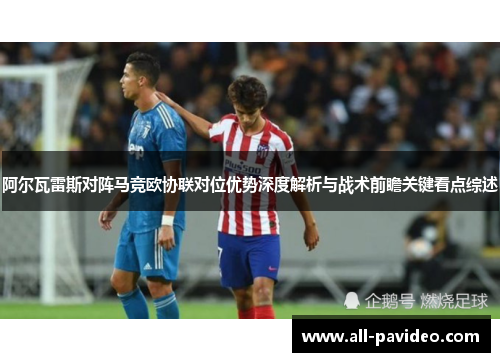 阿尔瓦雷斯对阵马竞欧协联对位优势深度解析与战术前瞻关键看点综述