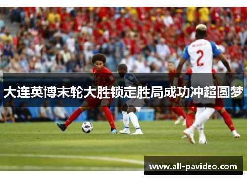 大连英博末轮大胜锁定胜局成功冲超圆梦
