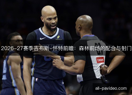 2026-27赛季吉布斯-怀特前瞻：森林前场的配合与射门